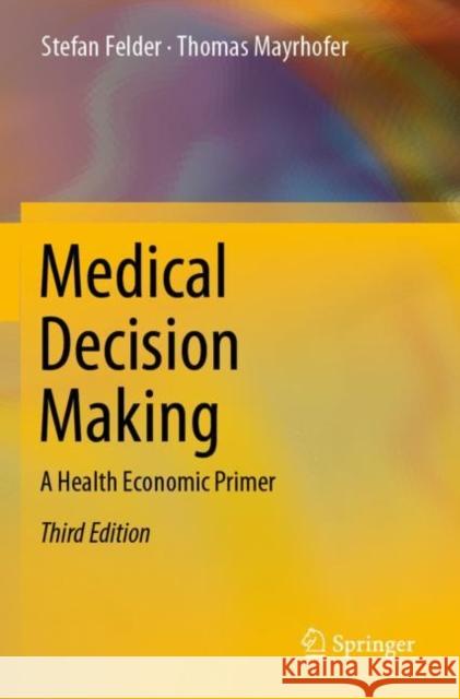 Medical Decision Making: A Health Economic Primer Stefan Felder Thomas Mayrhofer 9783662646564