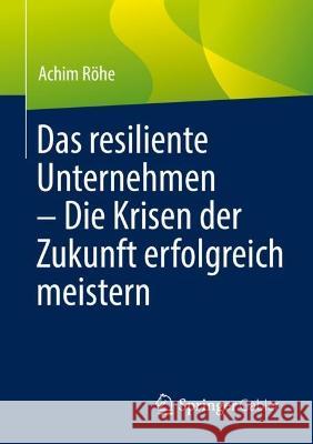 Das Resiliente Unternehmen - Die Krisen Der Zukunft Erfolgreich Meistern Röhe, Achim 9783662648148