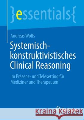 Systemisch-Konstruktivistisches Clinical Reasoning: Im Präsenz- Und Telesetting Für Mediziner Und Therapeuten Wolfs, Andreas 9783662649817 Springer