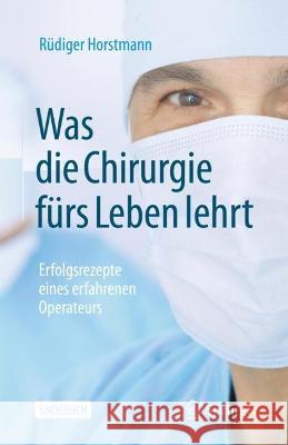 Was Die Chirurgie Fürs Leben Lehrt: Erfolgsrezepte Eines Erfahrenen Operateurs Horstmann, Rüdiger 9783662650677 Springer Berlin Heidelberg