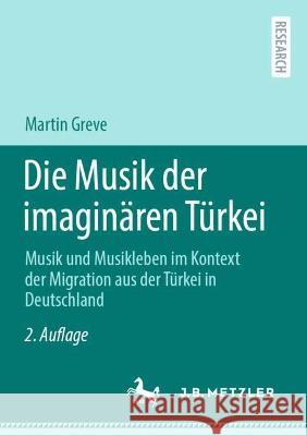 Die Musik der imaginären Türkei: Musik und Musikleben im Kontext der Migration aus der Türkei in Deutschland Greve, Martin 9783662652701 Springer Berlin Heidelberg