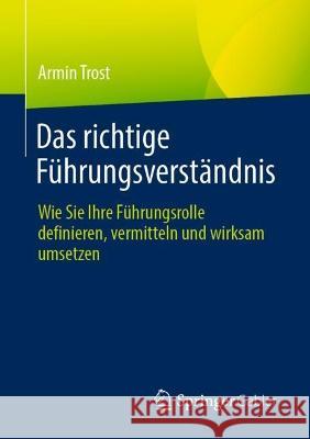 Das richtige Führungsverständnis: Wie Sie Ihre Führungsrolle definieren, vermitteln und wirksam umsetzen Armin Trost 9783662655801 Springer Gabler