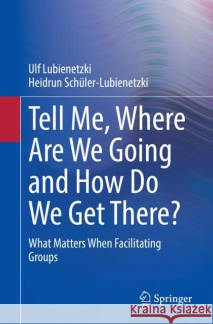 Tell Me, Where Are We Going and How Do We Get There?: What Matters When Facilitating Groups Lubienetzki, Ulf 9783662655870 Springer Berlin Heidelberg