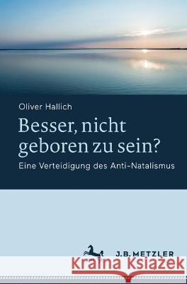 Besser, nicht geboren zu sein?: Eine Verteidigung des Anti-Natalismus Oliver Hallich   9783662656204 J.B. Metzler