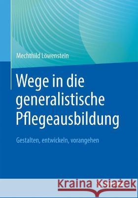 Wege in die generalistische Pflegeausbildung: Gestalten, entwickeln, vorangehen Mechthild L?wenstein 9783662656396 Springer