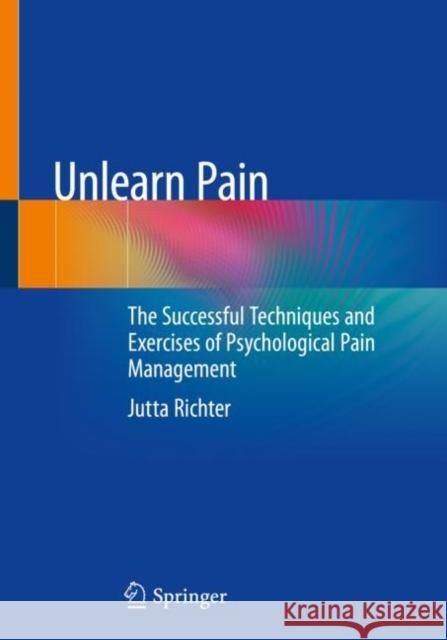 Unlearn Pain: The Successful Techniques and Exercises of Psychological Pain Management Richter, Jutta 9783662657010