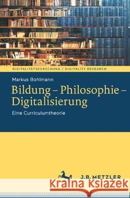 Bildung - Philosophie - Digitalisierung: Eine Curriculumtheorie Bohlmann, Markus 9783662657911