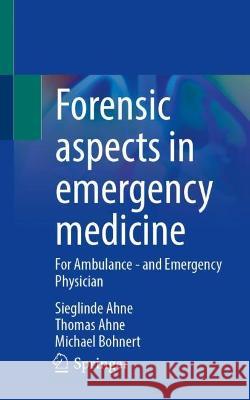 Forensic aspects in emergency medicine: For Ambulance - and Emergency Physician Sieglinde Ahne Thomas Ahne Michael Bohnert 9783662659489