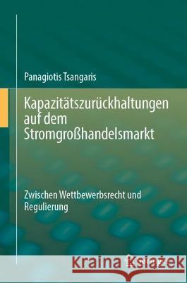 Kapazitätszurückhaltungen Auf Dem Stromgroßhandelsmarkt: Zwischen Wettbewerbsrecht Und Regulierung Tsangaris, Panagiotis 9783662660652 Springer
