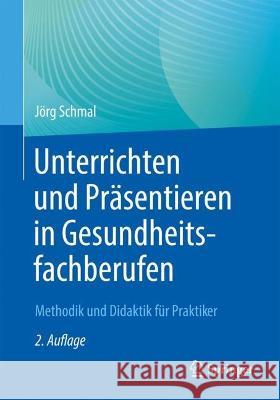 Unterrichten Und Präsentieren in Gesundheitsfachberufen: Methodik Und Didaktik Für Praktiker Schmal, Jörg 9783662663448 Springer