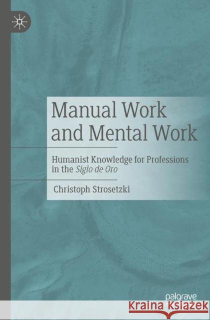 Manual Work and Mental Work: Humanist Knowledge for Professions in the Siglo de Oro Christoph Strosetzki 9783662663653 J.B. Metzler