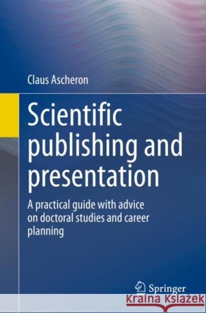 Scientific Publishing and Presentation: A Practical Guide with Advice on Doctoral Studies and Career Planning Claus Ascheron 9783662664032