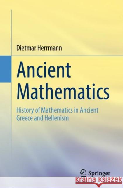 Ancient Mathematics: History of Mathematics in Ancient Greece and Hellenism Dietmar Herrmann 9783662664933