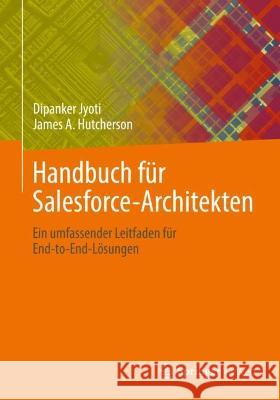 Handbuch Für Salesforce-Architekten: Ein Umfassender Leitfaden Für End-To-End-Lösungen Jyoti, Dipanker 9783662665336