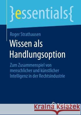 Wissen ALS Handlungsoption: Zum Zusammenspiel Von Menschlicher Und Künstlicher Intelligenz in Der Rechtsindustrie Strathausen, Roger 9783662666807 Springer