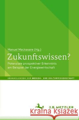 Zukunftswissen?: Potenziale prospektiver Erkenntnis am Beispiel der Energiewirtschaft Manuel Mackasare 9783662667552 J.B. Metzler