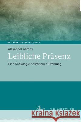 Leibliche Präsenz: Eine Soziologie Holistischer Erfahrung Antony, Alexander 9783662667835 J.B. Metzler