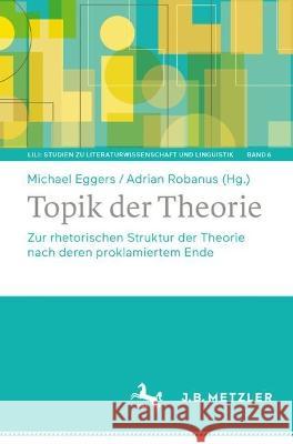 Topik der Theorie: Zur rhetorischen Struktur der Theorie nach deren proklamiertem Ende Michael Eggers Adrian Robanus 9783662668122 J.B. Metzler