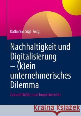 Nachhaltigkeit und Digitalisierung – (k)ein unternehmerisches Dilemma: Zukunftsbilder und Impulsberichte Katharina Sigl 9783662668146