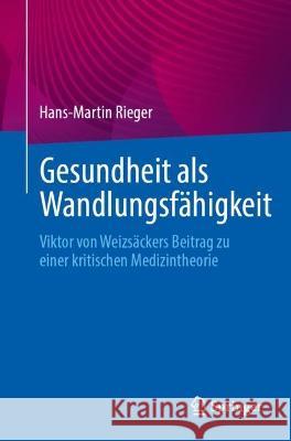 Gesundheit als Wandlungsfähigkeit: Viktor von Weizsäckers Beitrag zu einer kritischen Medizintheorie Hans-Martin Rieger 9783662671214 Springer