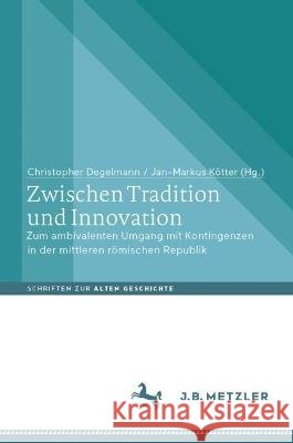 Zwischen Tradition Und Innovation: Zum Ambivalenten Umgang Mit Kontingenzen in Der Mittleren R?mischen Republik Christopher Degelmann Jan-Markus K?tter 9783662672389 J.B. Metzler