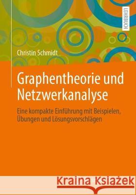 Graphentheorie Und Netzwerkanalyse: Eine Kompakte Einf?hrung Mit Beispielen, ?bungen Und L?sungsvorschl?gen Christin Schmidt 9783662673782