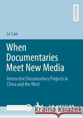 When Documentaries Meet New Media: Interactive Documentary Projects in China and the West Le Cao   9783662674055 J.B. Metzler