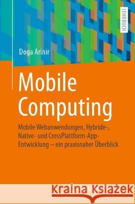 Mobile Computing: Mobile Webanwendungen, Hybride-, Native- Und Crossplattform-Appentwicklung - Ein Praxisnaher ?berblick Doga Arinir 9783662674123 Springer Vieweg