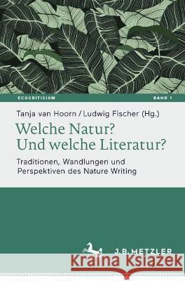 Welche Natur? Und Welche Literatur?: Traditionen, Wandlungen Und Perspektiven Des Nature Writing Tanja Va Ludwig Fischer 9783662677988