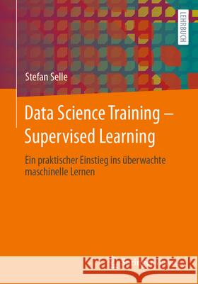 Data Science Training - Supervised Learning: Ein Praktischer Einstieg Ins ?berwachte Maschinelle Lernen Stefan Selle 9783662679593 Springer Vieweg