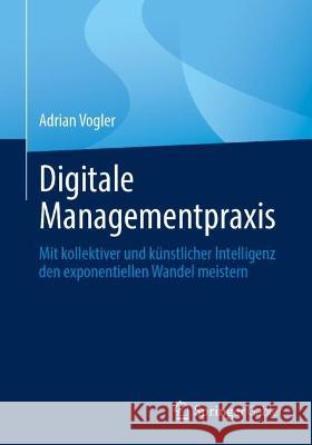 Digitale Managementpraxis: Mit Kollektiver Und K?nstlicher Intelligenz Den Exponentiellen Wandel Meistern Adrian Vogler 9783662679760 Springer Gabler