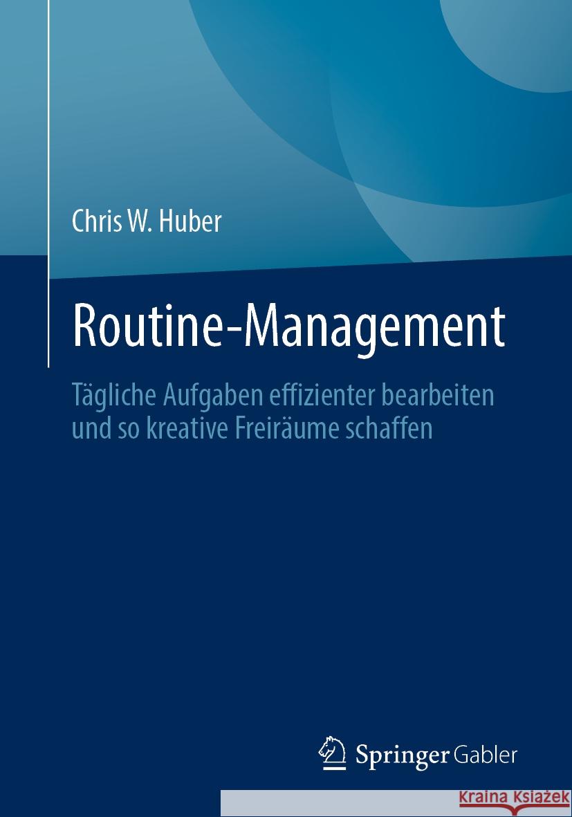 Routine-Management: T?gliche Aufgaben Effizienter Bearbeiten Und So Kreative Freir?ume Schaffen Chris W. Huber 9783662681862 Springer Gabler