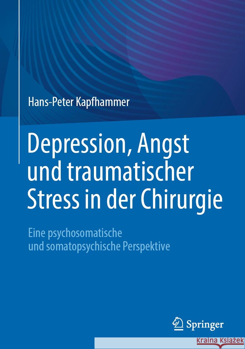 Depression, Angst Und Traumatischer Stress in Der Chirurgie: Eine Psychosomatische Und Somatopsychische Perspektive Hans-Peter Kapfhammer 9783662683088