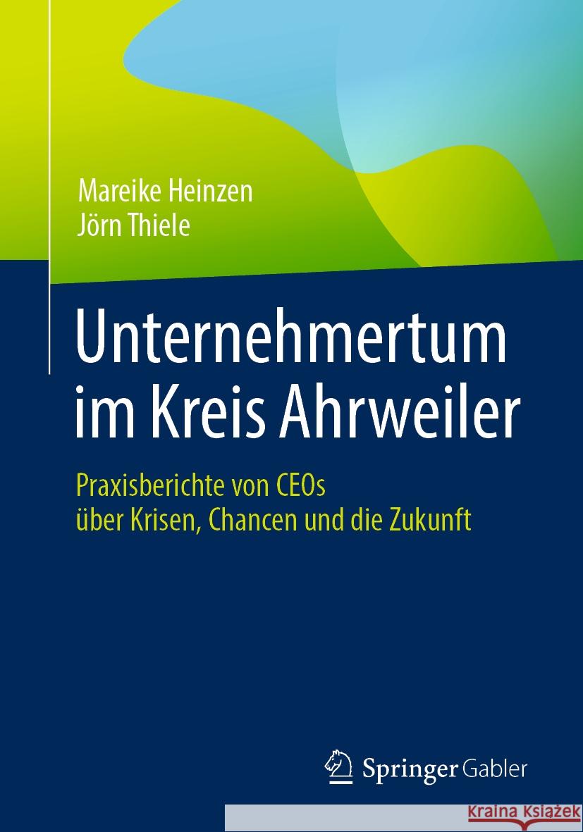 Unternehmertum Im Kreis Ahrweiler: Praxisberichte Von Ceos ?ber Krisen, Chancen Und Die Zukunft Mareike Heinzen J?rn Thiele 9783662683286 Springer Gabler