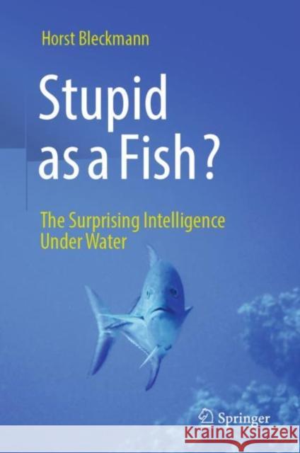 Stupid as a Fish?: The Surprising Intelligence Under Water Horst Bleckmann 9783662683750