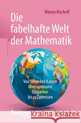 Die Fabelhafte Welt Der Mathematik: Von Fallenden Katzen ?ber Optimales Einparken Bis Zu Zeitreisen Manon Bischoff 9783662684313 Springer