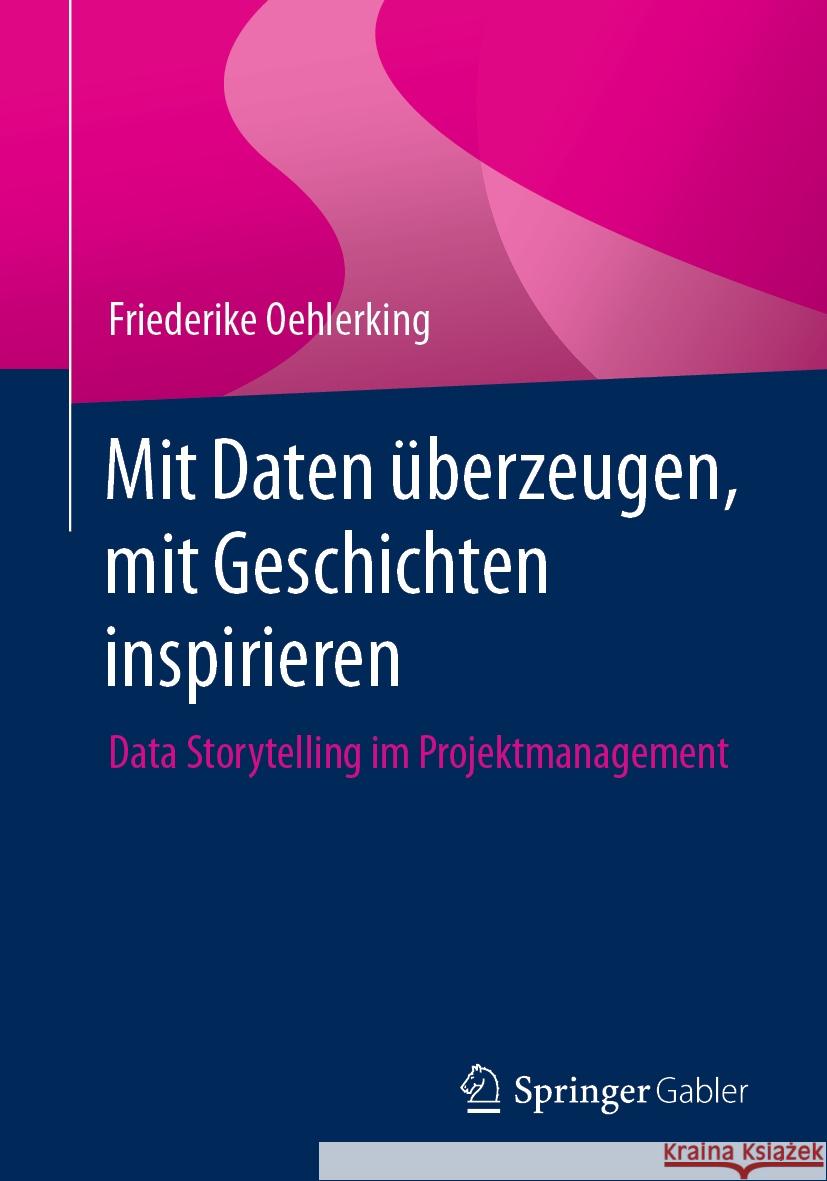 Mit Daten ?berzeugen, Mit Geschichten Inspirieren: Data Storytelling Im Projektmanagement Friederike Oehlerking 9783662684931 Springer Gabler