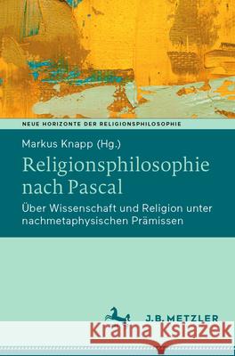 Religionsphilosophie Nach Pascal: ?ber Wissenschaft Und Religion Unter Nachmetaphysischen Pr?missen Markus Knapp 9783662685396 J.B. Metzler