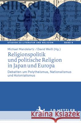 Religionspolitik Und Politische Religion in Japan Und Europa: Debatten Um Polytheismus, Nationalismus Und Kolonialismus Michael Mandelartz David Wei? 9783662687727 J.B. Metzler