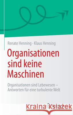 Organisationen Sind Keine Maschinen: Organisationen Sind Lebewesen - Antworten F?r Eine Turbulente Welt Renate Henning Klaus Henning 9783662687802
