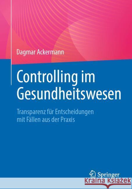 Controlling Im Gesundheitswesen: Transparenz F?r Entscheidungen Mit F?llen Aus Der Praxis Dagmar Ackermann 9783662688014 Springer