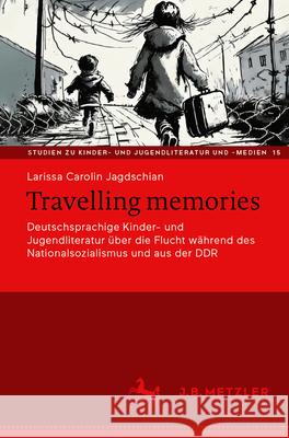 Travelling Memories: Deutschsprachige Kinder- Und Jugendliteratur ?ber Die Flucht W?hrend Des Nationalsozialismus Und Aus Der Ddr Larissa Carolin Jagdschian 9783662688120 J.B. Metzler