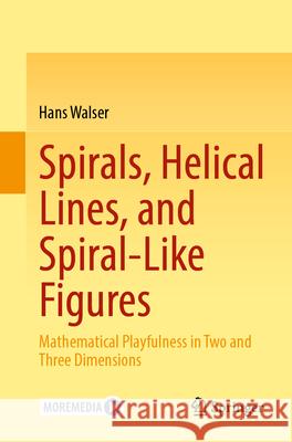 Spirals, Helical Lines, and Spiral-Like Figures: Mathematical Playfulness in Two and Three Dimensions Hans Walser 9783662689301