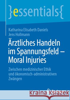 ?rztliches Handeln Im Spannungsfeld - Moral Injuries: Zwischen Medizinischer Ethik Und ?konomisch-Administrativen Zw?ngen Katharina Elisabeth Daniels Jens Hollmann 9783662695548