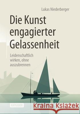 Die Kunst Engagierter Gelassenheit: Leidenschaftlich Wirken, Ohne Auszubrennen Lukas Niederberger 9783662696675 Springer