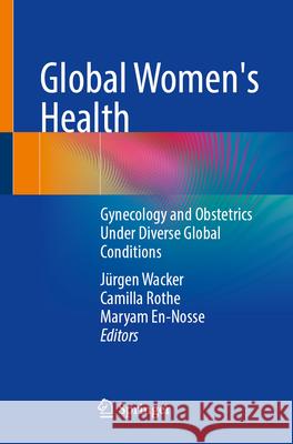 Global Women's Health: Gynecology and Obstetrics Under Diverse Global Conditions J?rgen Wacker Camilla Rothe Maryam En-Nosse 9783662696996