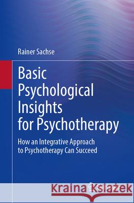 Basic Psychological Insights for Psychotherapy: How an Integrative Approach to Psychotherapy Can Succeed Rainer Sachse 9783662697795