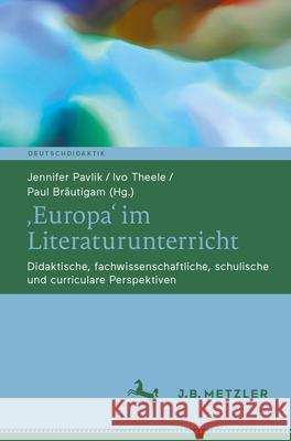 'Europa' Im Literaturunterricht: Didaktische, Fachwissenschaftliche, Schulische Und Curriculare Perspektiven Jennifer Pavlik Ivo Theele Paul Br?utigam 9783662700099 J.B. Metzler