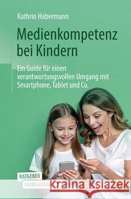 Medienkompetenz Bei Kindern: Ein Guide F?r Einen Verantwortungsvollen Umgang Mit Smartphone, Tablet Und Co. Kathrin Habermann 9783662700525 Springer