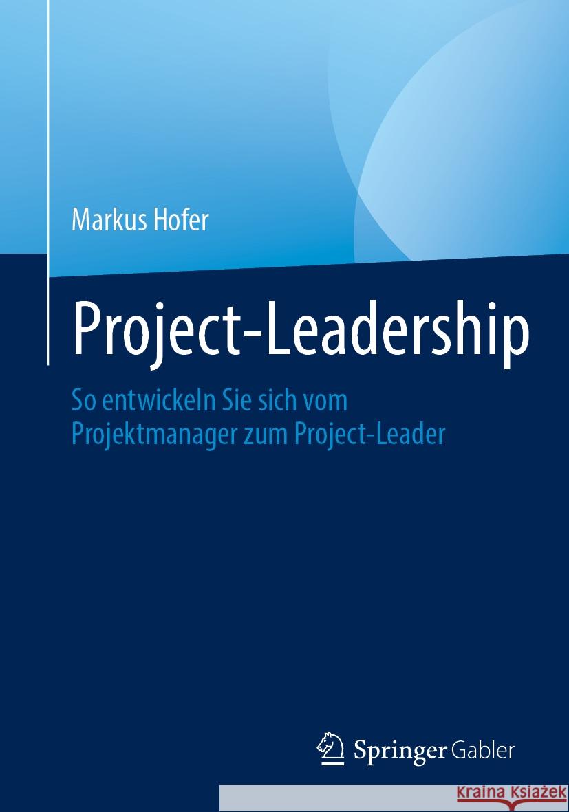 Project-Leadership: So Entwickeln Sie Sich Vom Projektmanager Zum Project-Leader Markus Hofer 9783662702444